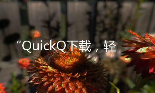 “QuickQ下载，轻松掌握一切，快捷无忧”