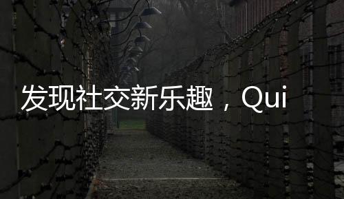 发现社交新乐趣，QuickQ官网iOS版带你畅享极速互动体验