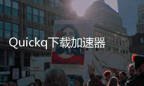 Quickq下载加速器官网：让你畅享极速下载体验